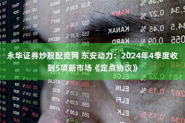 永华证券炒股配资网 东安动力：2024年4季度收到5项新市场《定点协议》