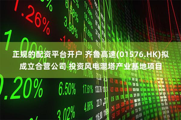 正规的配资平台开户 齐鲁高速(01576.HK)拟成立合营公司 投资风电混塔产业基地项目