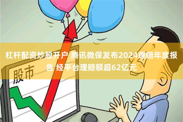 杠杆配资炒股开户 腾讯微保发布2024理赔年度报告 经平台理赔额超62亿元