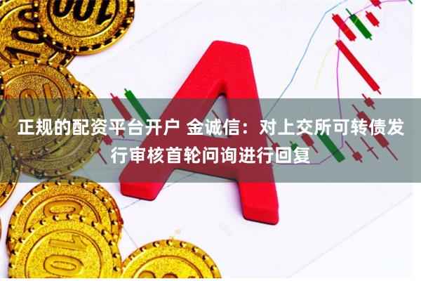 正规的配资平台开户 金诚信：对上交所可转债发行审核首轮问询进行回复