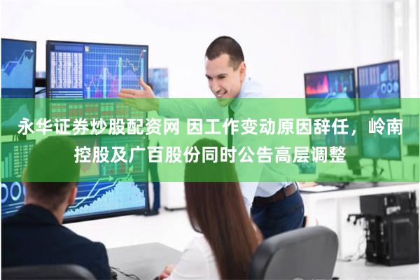 永华证券炒股配资网 因工作变动原因辞任，岭南控股及广百股份同时公告高层调整
