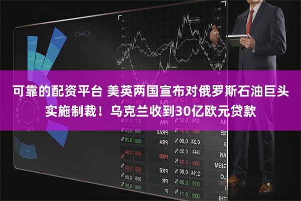 可靠的配资平台 美英两国宣布对俄罗斯石油巨头实施制裁！乌克兰收到30亿欧元贷款