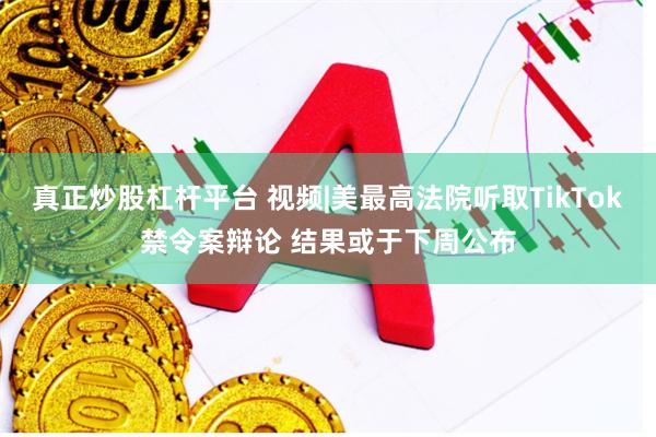 真正炒股杠杆平台 视频|美最高法院听取TikTok禁令案辩论 结果或于下周公布