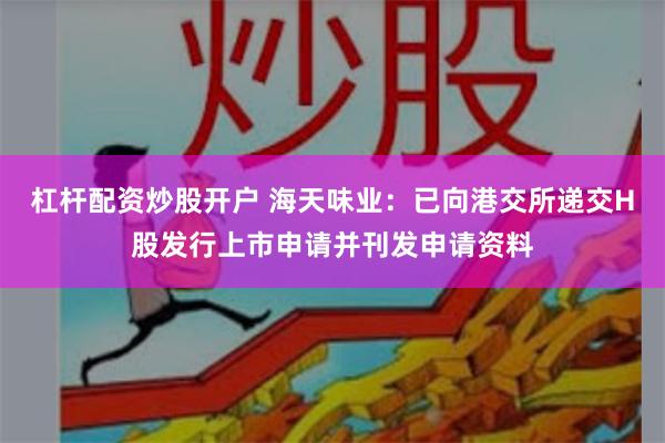 杠杆配资炒股开户 海天味业：已向港交所递交H股发行上市申请并刊发申请资料