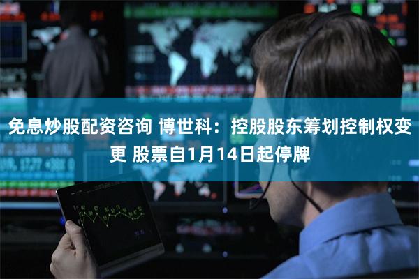 免息炒股配资咨询 博世科：控股股东筹划控制权变更 股票自1月14日起停牌