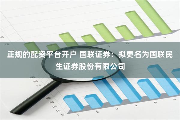 正规的配资平台开户 国联证券：拟更名为国联民生证券股份有限公司