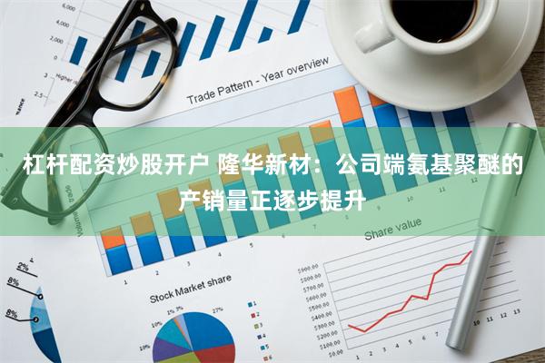 杠杆配资炒股开户 隆华新材：公司端氨基聚醚的产销量正逐步提升