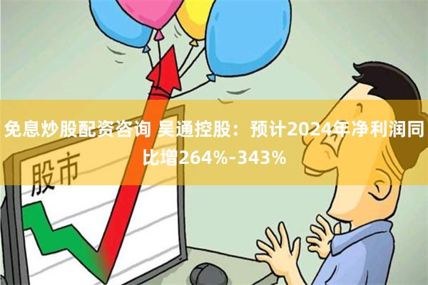 免息炒股配资咨询 吴通控股：预计2024年净利润同比增264%-343%