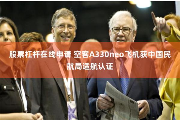 股票杠杆在线申请 空客A330neo飞机获中国民航局适航认证