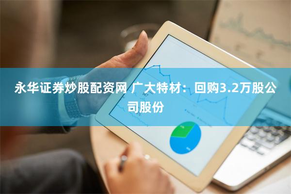 永华证券炒股配资网 广大特材：回购3.2万股公司股份