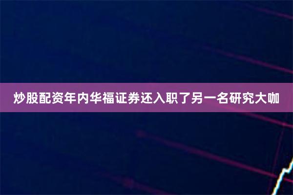 炒股配资年内华福证券还入职了另一名研究大咖