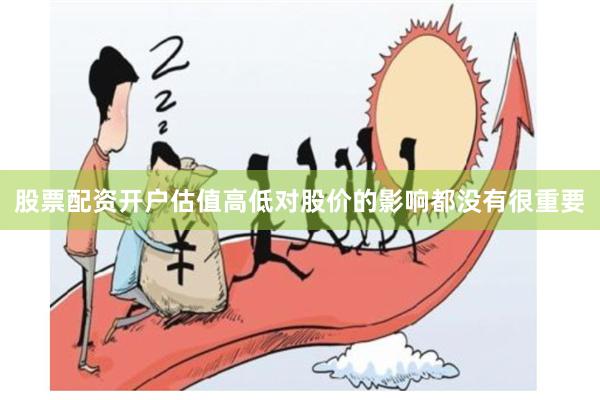 股票配资开户估值高低对股价的影响都没有很重要