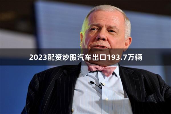 2023配资炒股汽车出口193.7万辆