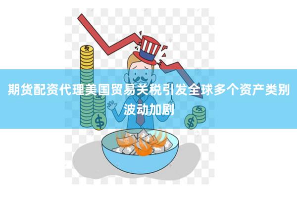 期货配资代理美国贸易关税引发全球多个资产类别波动加剧