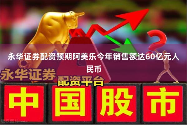 永华证券配资预期阿美乐今年销售额达60亿元人民币