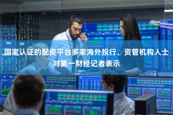 国家认证的配资平台多家海外投行、资管机构人士对第一财经记者表示