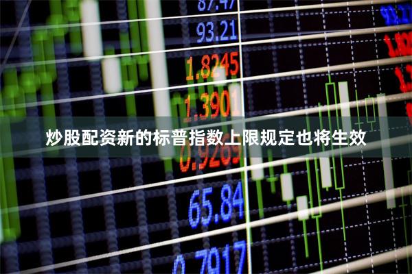 炒股配资新的标普指数上限规定也将生效