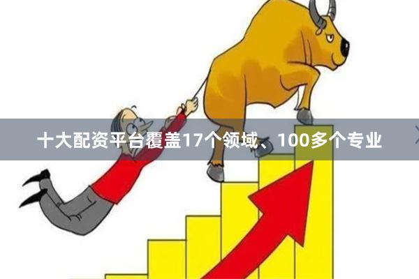 十大配资平台覆盖17个领域、100多个专业