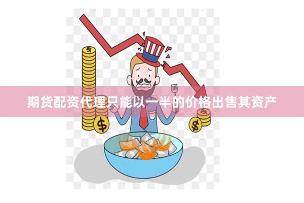期货配资代理只能以一半的价格出售其资产