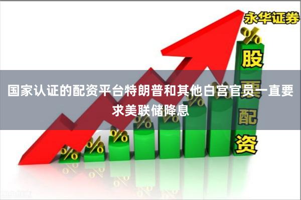 国家认证的配资平台特朗普和其他白宫官员一直要求美联储降息