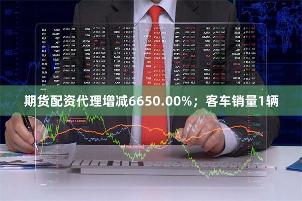 期货配资代理增减6650.00%;客车销量1辆
