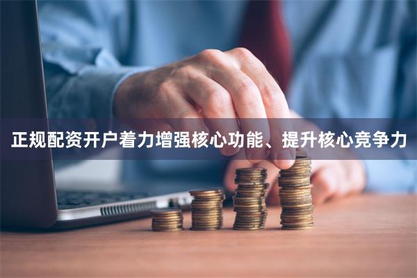 正规配资开户着力增强核心功能、提升核心竞争力