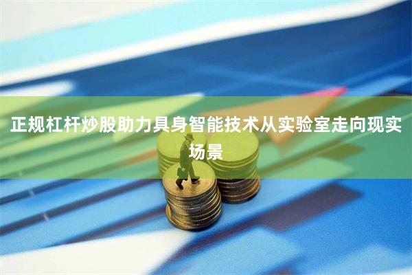 正规杠杆炒股助力具身智能技术从实验室走向现实场景