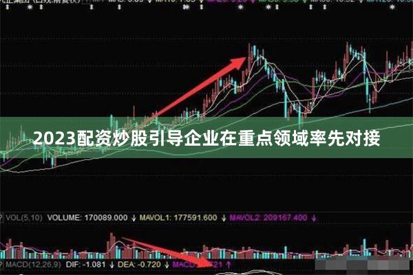 2023配资炒股引导企业在重点领域率先对接