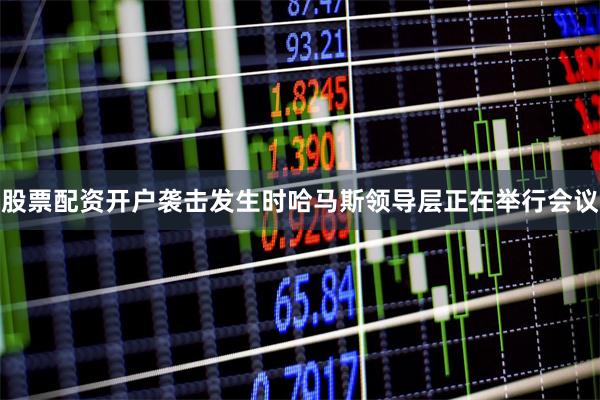 股票配资开户袭击发生时哈马斯领导层正在举行会议