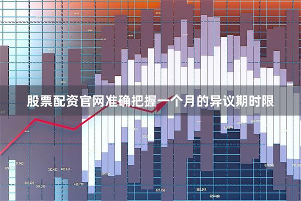 股票配资官网准确把握一个月的异议期时限
