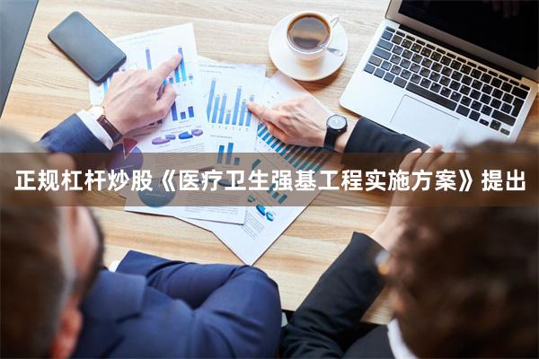正规杠杆炒股《医疗卫生强基工程实施方案》提出