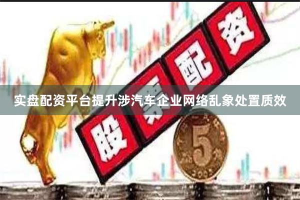实盘配资平台提升涉汽车企业网络乱象处置质效