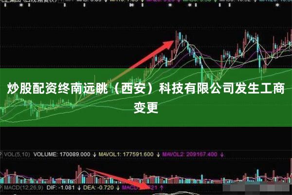 炒股配资终南远眺(西安)科技有限公司发生工商变更