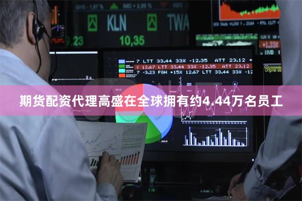 期货配资代理高盛在全球拥有约4.44万名员工