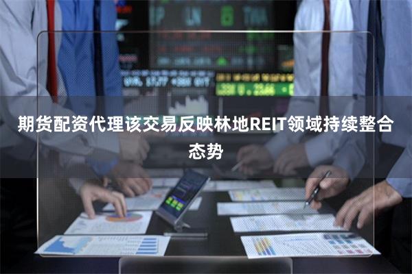 期货配资代理该交易反映林地REIT领域持续整合态势