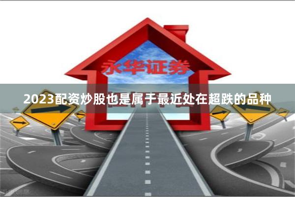 2023配资炒股也是属于最近处在超跌的品种