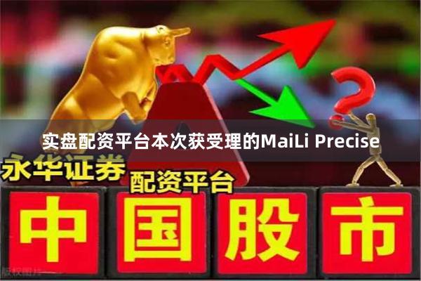实盘配资平台本次获受理的MaiLi Precise