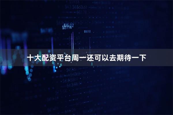 十大配资平台周一还可以去期待一下