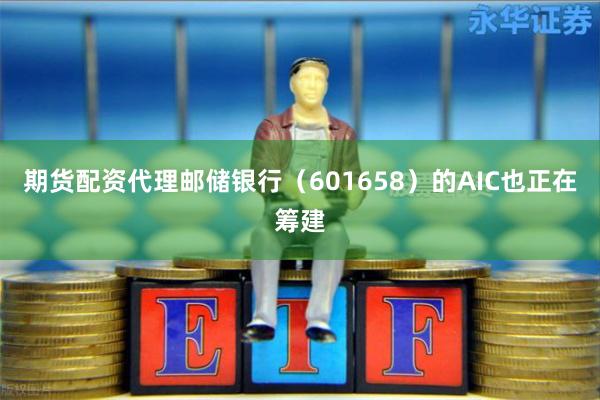 期货配资代理邮储银行(601658)的AIC也正在筹建