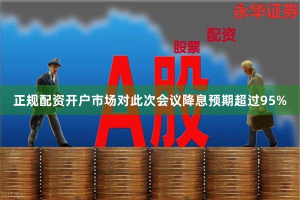 正规配资开户市场对此次会议降息预期超过95%