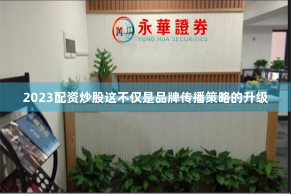 2023配资炒股这不仅是品牌传播策略的升级