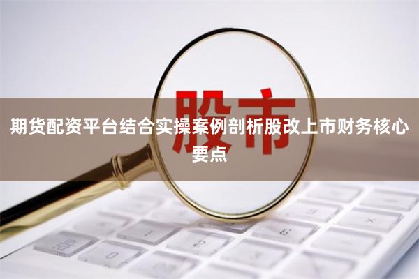 期货配资平台结合实操案例剖析股改上市财务核心要点
