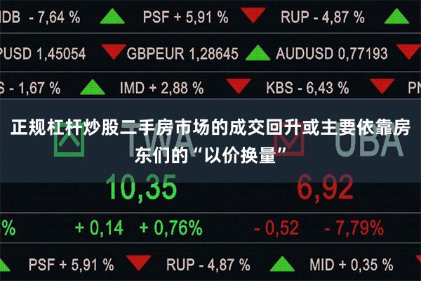 正规杠杆炒股二手房市场的成交回升或主要依靠房东们的“以价换量”