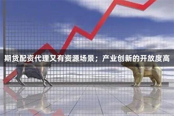 期货配资代理又有资源场景；产业创新的开放度高