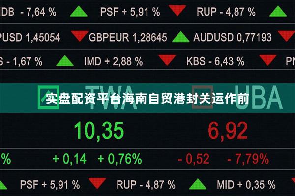 实盘配资平台海南自贸港封关运作前