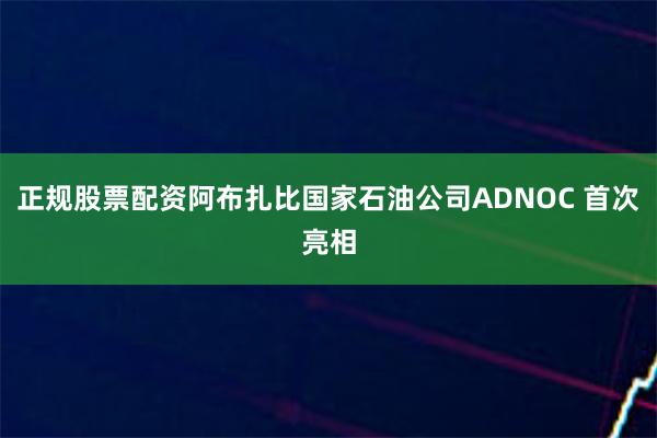 正规股票配资阿布扎比国家石油公司ADNOC 首次亮相