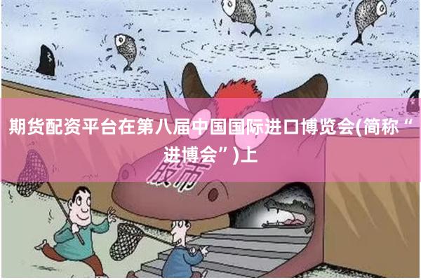 期货配资平台在第八届中国国际进口博览会(简称“进博会”)上