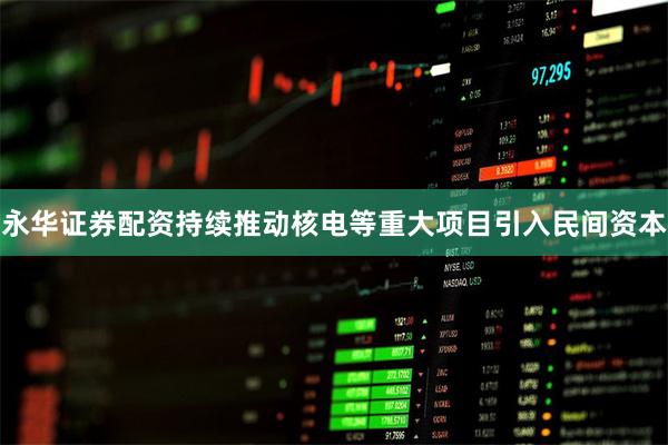 永华证券配资持续推动核电等重大项目引入民间资本