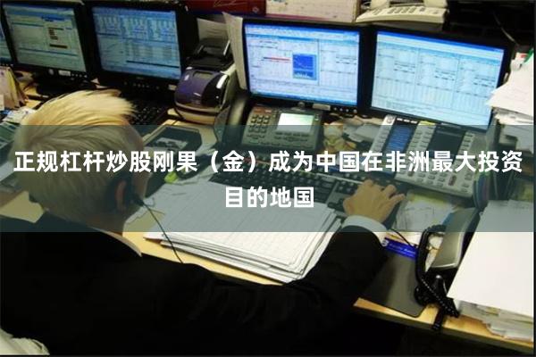 正规杠杆炒股刚果（金）成为中国在非洲最大投资目的地国